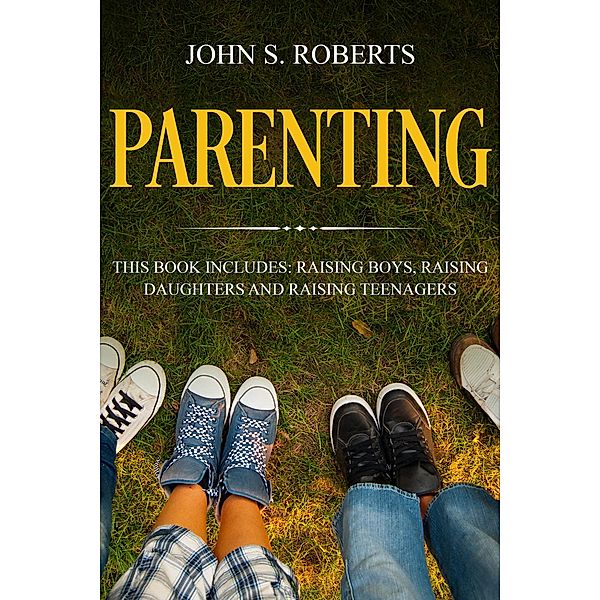 Parenting: 3 Manuscripts - Raising Boys, Raising Daughters and Raising Teenagers (Positive Parenting, #4) / Positive Parenting, John S. Roberts