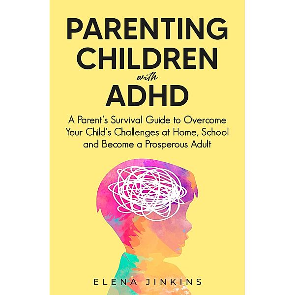 Parenting Children with ADHD: A Parent's Survival Guide to Overcome Your Child's Challenges at Home, School and Become a Prosperous Adult, Elena Jinkins