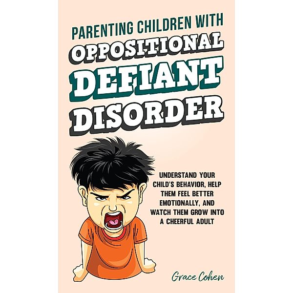 Parenting Children With Oppositional Defiant Disorder: Understand Your Child's Behavior, Help Them Feel Better Emotionally, and Watch Them Grow Into a Cheerful Adult, Grace Cohen