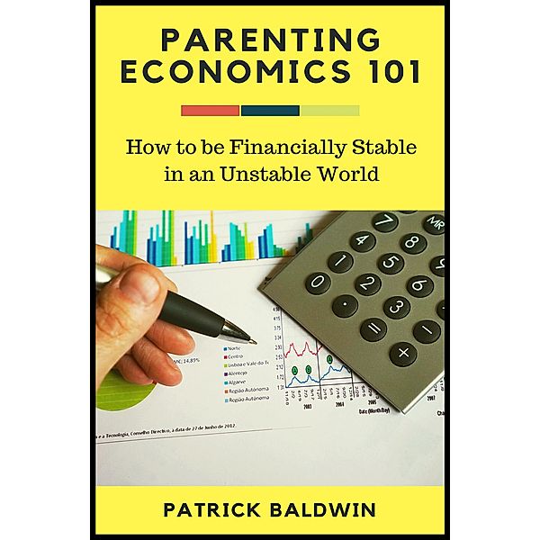 Parenting Economics 101: How to be Financially Stable in an Unstable World (The Wonder of Parenting Your Child, Your Children, and Other People's Kids, #2), Patrick Baldwin