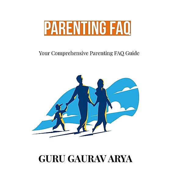 Parenting FAQ : Your Comprehensive Parenting FAQ Guide, Guru Gaurav Arya