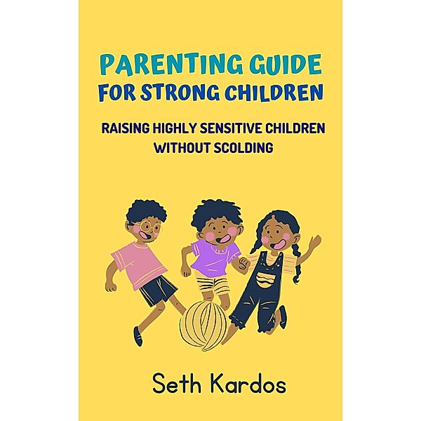 Parenting Guide for Strong Children: Raising Highly Sensitive Children Without Scolding, Seth Kardos