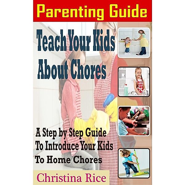 PARENTING GUIDE: Teach Your Kids About Chores - A Step By Step Guide To Introduce Your Kids To Home Chores, Christina Rice