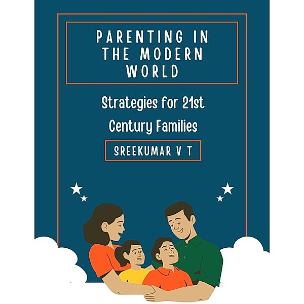 Parenting in the Modern World: Strategies for 21st Century Families, Sreekumar V T