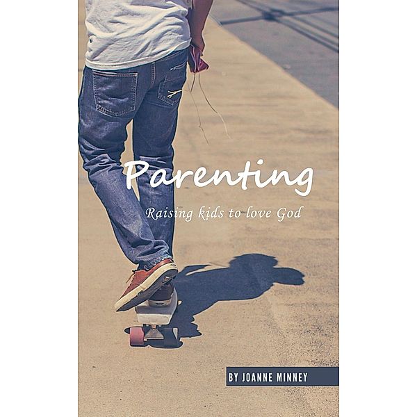 Parenting - Raising Kids to Love God, Joanne Minney