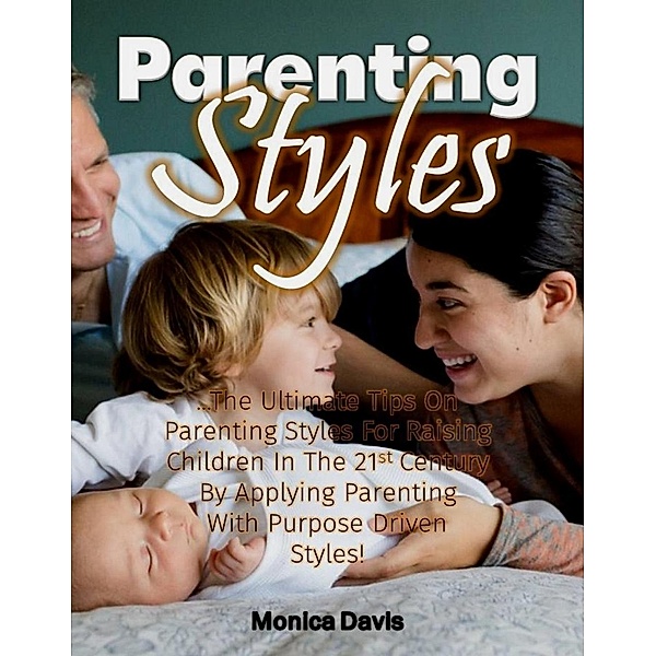 Parenting Styles: The Ultimate Tips On Parenting Styles For Raising Children In The 21st Century By Applying Parenting With Purpose Driven Styles!, Monica Davis