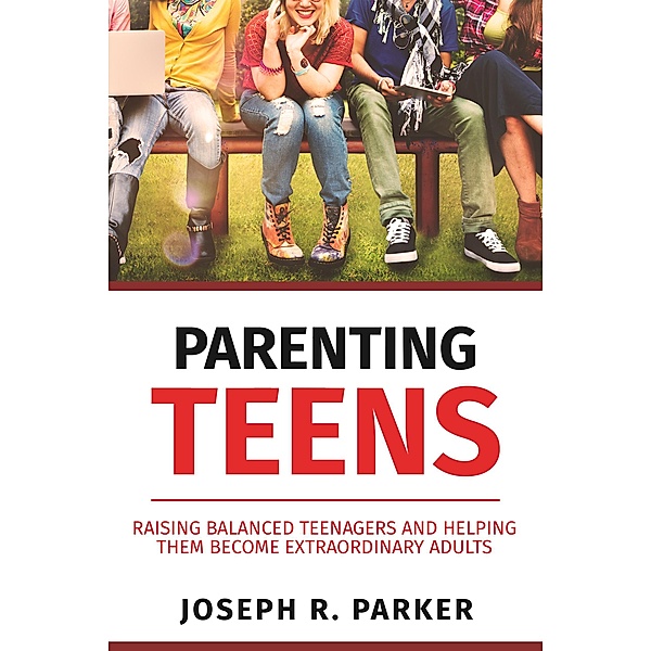 Parenting Teens: Raising Balanced Teenagers and Helping them Become Extraordinary Adults (A+ Parenting) / A+ Parenting, Joseph R. Parker