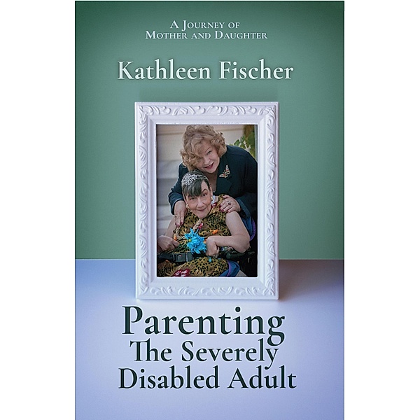 Parenting the Severely Disabled Adult, Kathleen Fischer