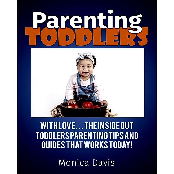 Parenting Toddlers with Love:The Inside Out Toddlers Parenting Tips And Guides That works Today!, Monica Davis