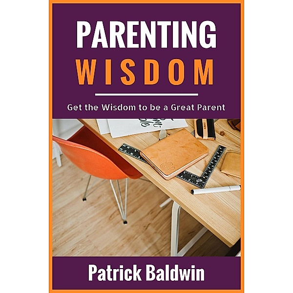 Parenting Wisdom: Get the Wisdom to be a Great Parent, Patrick Baldwin, Maria Cruz