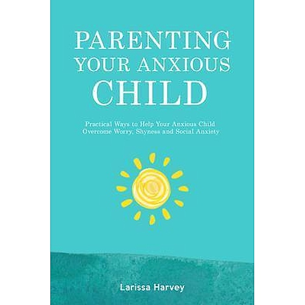 Parenting Your Anxious Child, Larissa Harvey