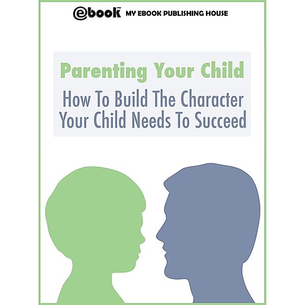 Parenting Your Child: How To Build The Character Your Child Needs To Succeed, My Ebook Publishing House