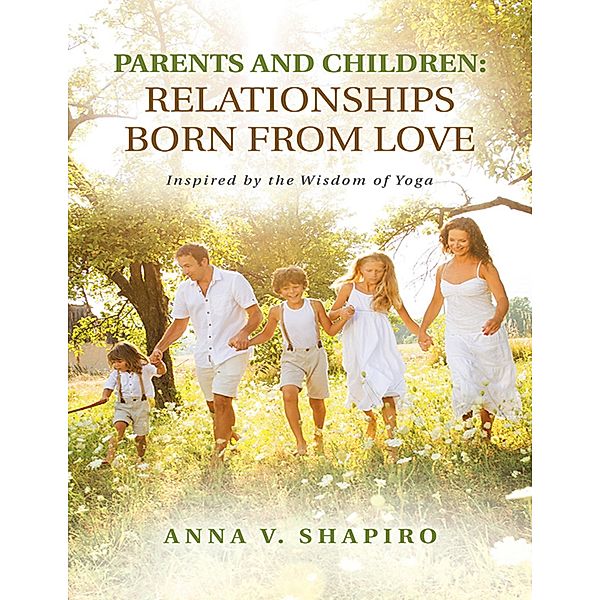 Parents and Children: Relationships Born from Love. Inspired By the Wisdom of Yoga, Anna V. Shapiro