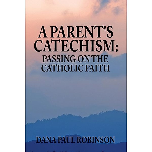 Parent's Catechism:Passing on the Catholic Faith / SBPRA, Dana Paul Robinson Dana Paul Robinson