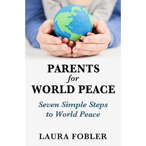 Parents for World Peace: Seven Simple Steps to World Peace, Laura Fobler