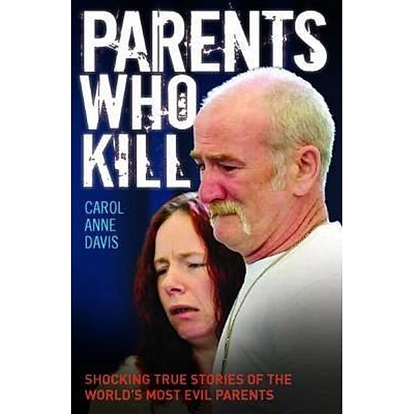 Parents Who Kill - Shocking True Stories of The World's Most Evil Parents, Carol Anne Davis