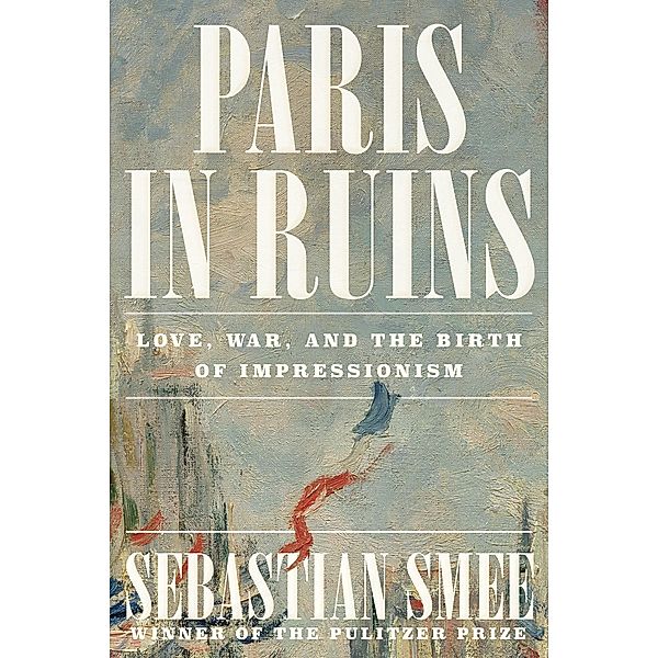 Paris in Ruins: Love, War, and the Birth of Impressionism, Sebastian Smee