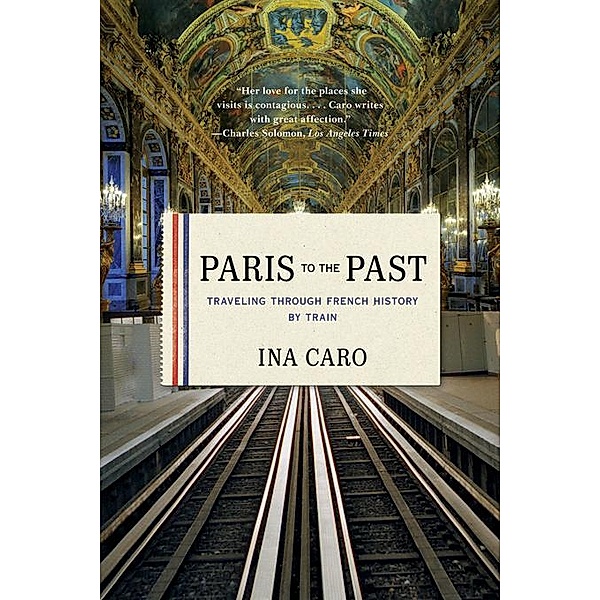 Paris to the Past: Traveling through French History by Train, Ina Caro