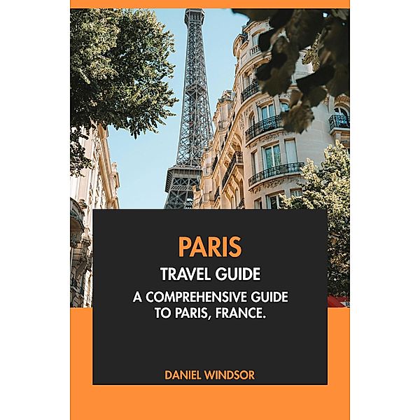 Paris Travel Guide: A Comprehensive Guide to Paris, France, Daniel Windsor