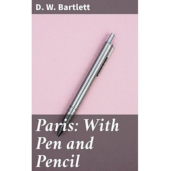 Paris: With Pen and Pencil, D. W. Bartlett