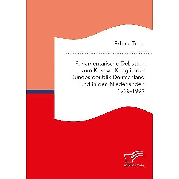 Parlamentarische Debatten zum Kosovo-Krieg in der Bundesrepublik Deutschland und in den Niederlanden 1998-1999, Edina Tutic