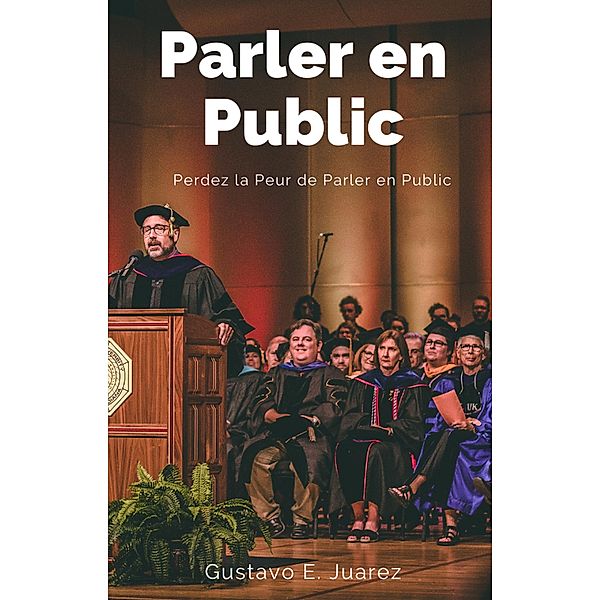 Parler en Public Perdez la Peur de Parler en Public, Gustavo Espinosa Juarez, Gustavo E. Juarez