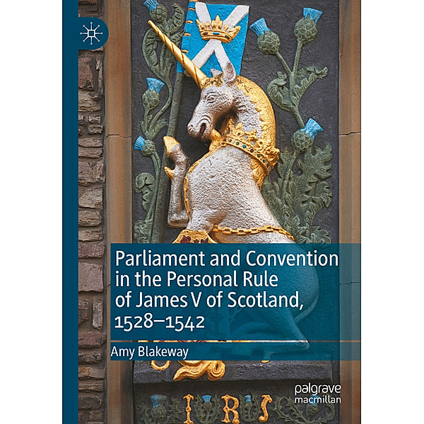 Parliament and Convention in the Personal Rule of James V of Scotland, 1528-1542, Amy Blakeway