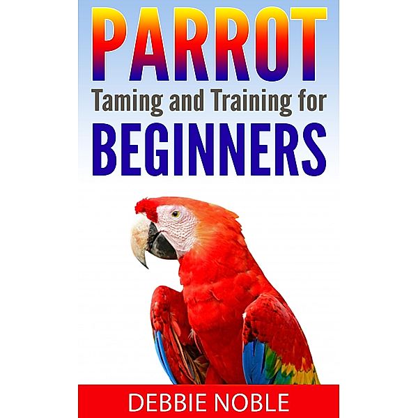 Parrot Taming and Training for Beginners, Debbie Noble