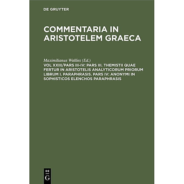 Pars III. Themistii quae fertur in Aristotelis analyticorum priorum librum I. Paraphrasis. Pars IV: Anonymi in Sophisticos elenchos Paraphrasis