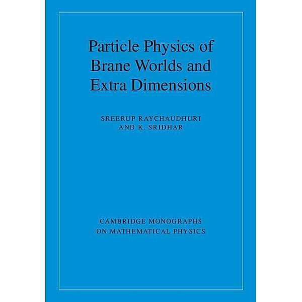 Particle Physics of Brane Worlds and Extra Dimensions / Cambridge Monographs on Mathematical Physics, Sreerup Raychaudhuri