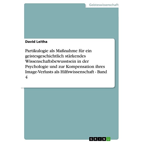 Partikulogie als Massnahme für ein geistesgeschichtlich stärkendes Wissenschaftsbewusstsein in der Psychologie und zur Kompensation ihres Image-Verlusts als Hilfswissenschaft - Band 4, David Leitha