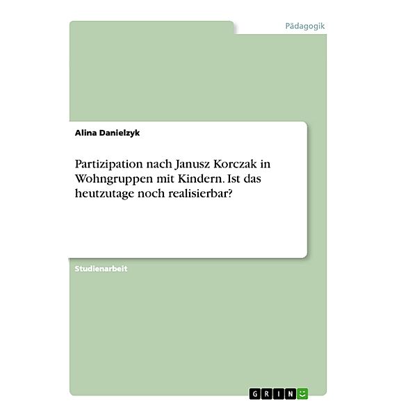 Partizipation nach Janusz Korczak in Wohngruppen mit Kindern. Ist das heutzutage noch realisierbar?, Alina Danielzyk