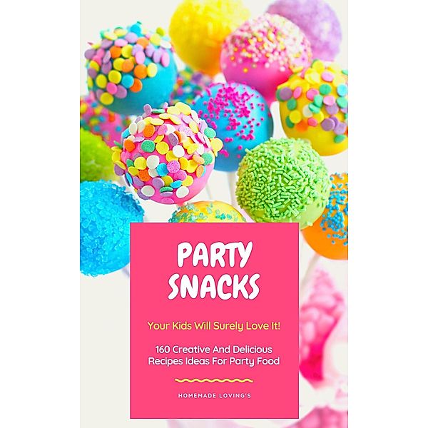 Party Snacks - Your Kids Will Surely Love It! 160 Creative And Delicious Recipes Ideas For Party Food, HOMEMADE LOVING'S