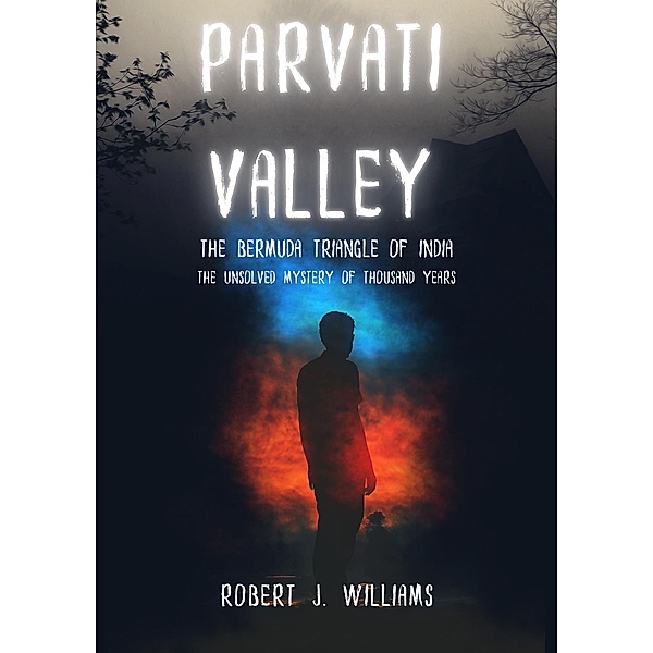 Parvati Valley:The Bermuda Triangle of India   The Unsolved Mystery of Thousand Years, Robert J. Williams