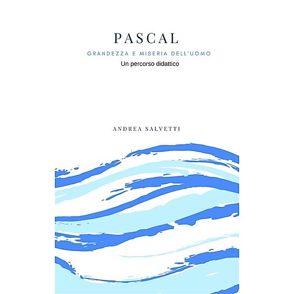 Pascal: grandezza e miseria dell'uomo. Un percorso didattico tra storia e filosofia, Andrea Salvetti