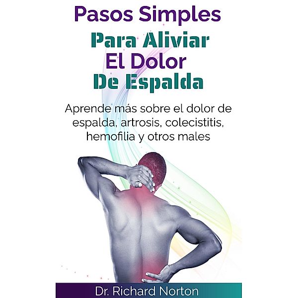 Pasos Simples Para Aliviar El Dolor De Espalda: Aprende más sobre el dolor de espalda, artrosis, colecistitis, hemofilia y otros males, Richard Norton