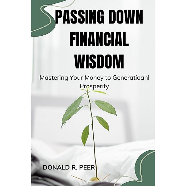 Passing Down Financial Wisdom : Mastering Your Money to Generational Prosperity, Donald R. Peer