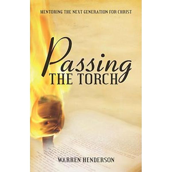Passing the Torch - Mentoring the Next Generation for Christ / Warren A Henderson, Warren A Henderson