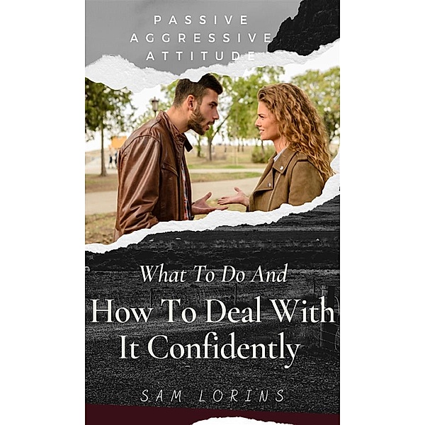 Passive Aggressive Attitude  What to Do and How to Deal with It Confidently, Lorins Sam
