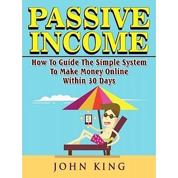 Passive Income How To Guide The Simple System To Make Money Online Within 30 Days / Abbott Properties, John King