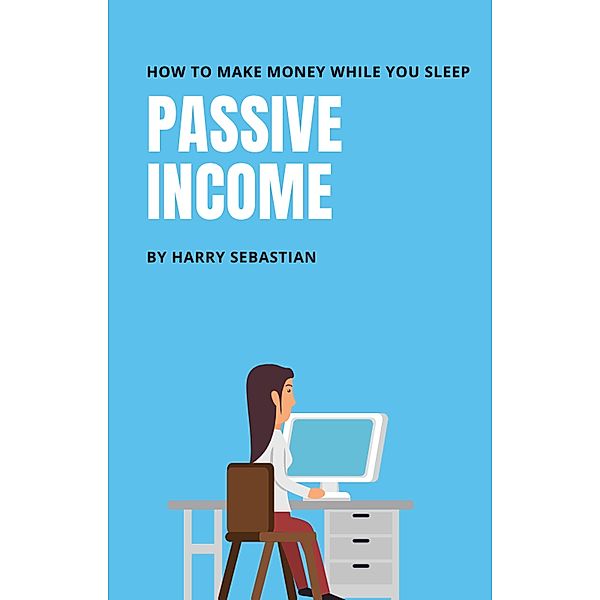 Passive Income- How to make money while your sleep, Harry Sebastian