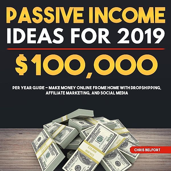 Passive Income Ideas for 2019: $100,000 per Year Guide - Make Money Online Frome Home with Dropshipping, Affiliate Marketing, and Social Media, Chris Belfort