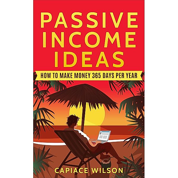 Passive Income Ideas - How to Make Money 365 Days Per Year, Capiace Wilson