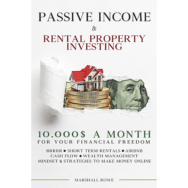 Passive Income & Rental Property Investing - 10.000$ a Month For Your Financial Freedom. Short Term Rental, Airbnb, Cash Flow, Wealth Management. Success Mindset And Strategies To Make Money Online, Marshall Rowe