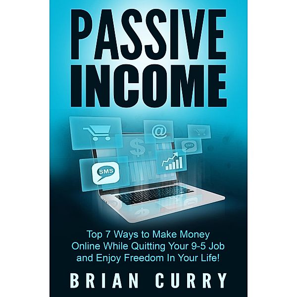 Passive Income: Top 7 Ways to Make Money Online While Quitting Your 9-5 Job and Enjoy Freedom In Your Life / Passive Income, Brian Curry