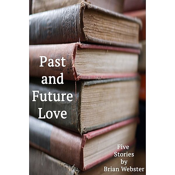 Past and Future Love: Five Stories by Brian Webster, Brian Webster