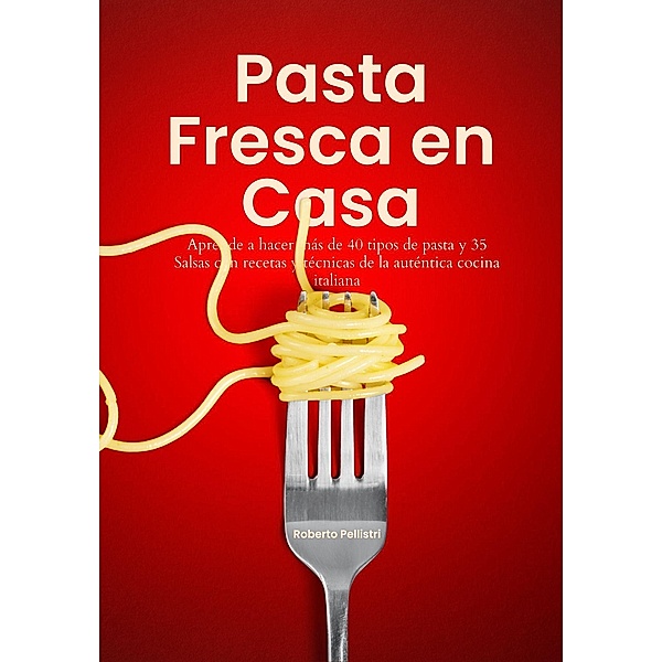 Pasta Fresca en Casa: Aprende a Hacer más de 40 tipos de Pasta y 35 Salsas con Recetas y Técnicas de la Auténtica Cocina Italiana, Roberto Pellistri