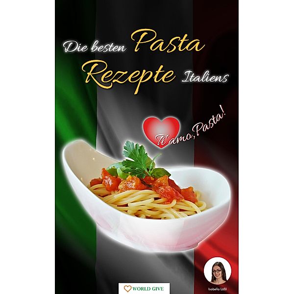 Pasta Rezepte - Die besten Pasta Rezepte Italiens Ti amo, Pasta!, Isabella Lößl