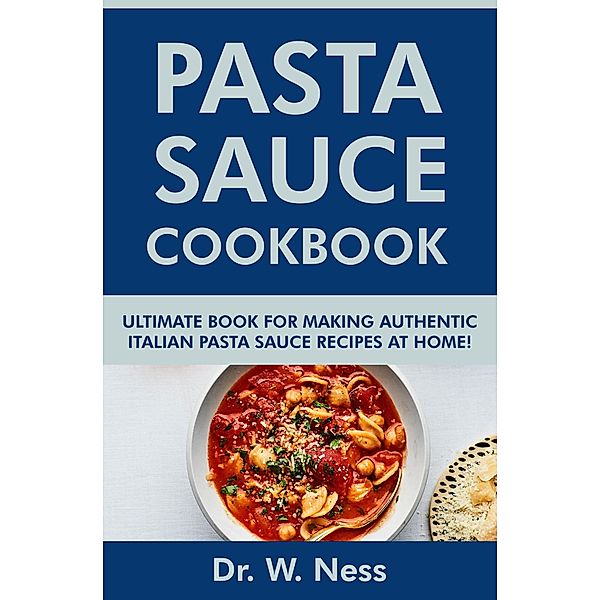 Pasta Sauce Cookbook: Ultimate Book for Making Authentic Italian Pasta Sauce Recipes at Home, W. Ness