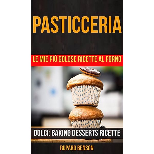 Pasticceria: Le mie più golose ricette al forno (Dolci: Baking Desserts Ricette), Rupard Benson